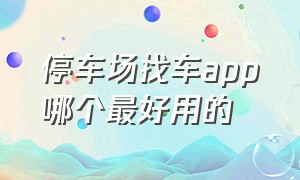 停车场找车app哪个最好用的（停车后找车软件app哪个好）