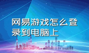 网易游戏怎么登录到电脑上（网易游戏pc端怎么登录）