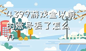 4399游戏盒以前的账号丢了怎么办（4399游戏盒忘了密保和邮箱怎么办）