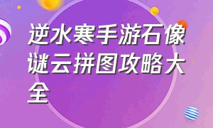 逆水寒手游石像谜云拼图攻略大全（逆水寒手游石像谜云玉眼位置）