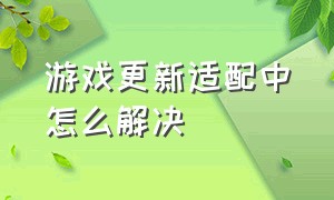 游戏更新适配中怎么解决