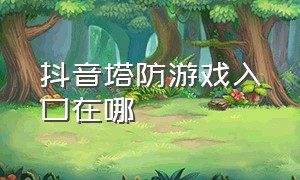 抖音塔防游戏入口在哪