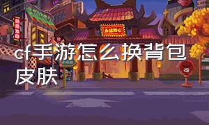 cf手游怎么换背包皮肤（cf手游蓝箱子皮肤怎么弄）