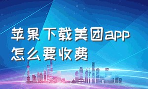 苹果下载美团app怎么要收费