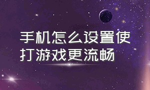 手机怎么设置使打游戏更流畅