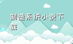 制造系统小说下载（制造系统小说顾城）