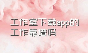 工作室下载app的工作靠谱吗