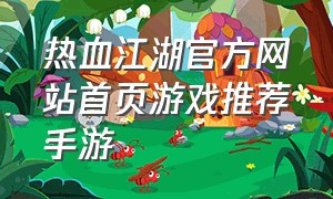 热血江湖官方网站首页游戏推荐手游（热血江湖手游怀旧版官网）