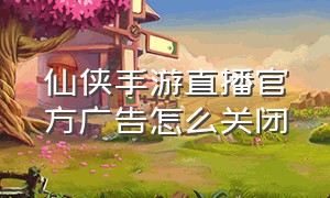 仙侠手游直播官方广告怎么关闭（仙侠手游排行榜2023）