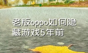 老版oppo如何隐藏游戏5年前（oppo最新版手机隐藏游戏的方法）