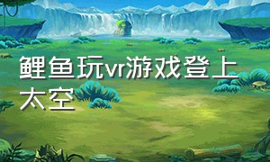 鲤鱼玩vr游戏登上太空