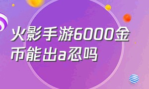 火影手游6000金币能出a忍吗