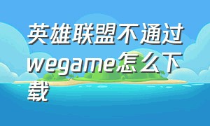 英雄联盟不通过wegame怎么下载