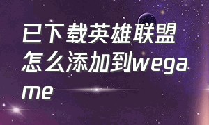 已下载英雄联盟怎么添加到wegame