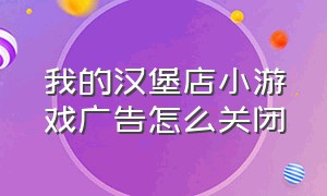 我的汉堡店小游戏广告怎么关闭（我的汉堡店小游戏入口攻略）