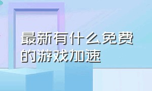 最新有什么免费的游戏加速