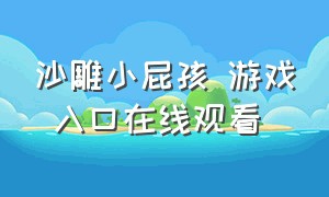 沙雕小屁孩 游戏 入口在线观看（沙雕小屁孩 游戏 入口在线观看视频）