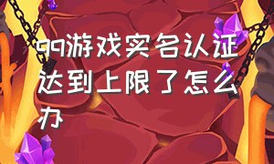 qq游戏实名认证达到上限了怎么办