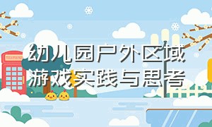 幼儿园户外区域游戏实践与思考（幼儿园户外区域自主游戏预设方案）