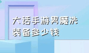 大话手游男魔洗装备多少钱（大话手游大闹男魔50级用什么装备）