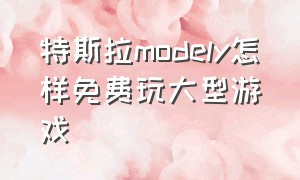 特斯拉modely怎样免费玩大型游戏