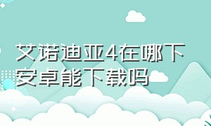 艾诺迪亚4在哪下安卓能下载吗