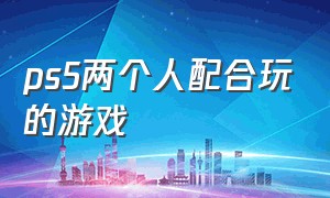 ps5两个人配合玩的游戏（ps5可以2个人一起玩的游戏）