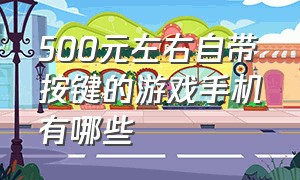 500元左右自带按键的游戏手机有哪些（500元以内可以打游戏的手机推荐）