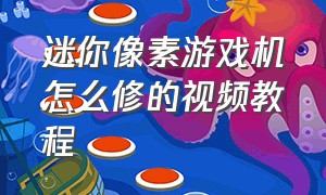 迷你像素游戏机怎么修的视频教程（迷你游戏机拆了怎么安回去）