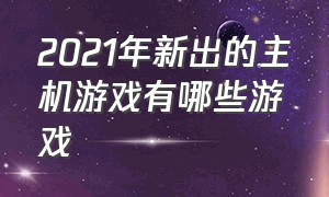 2021年新出的主机游戏有哪些游戏（主机上面最受欢迎的十大游戏）