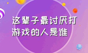 这辈子最讨厌打游戏的人是谁（这辈子最讨厌打游戏的人是谁呀）