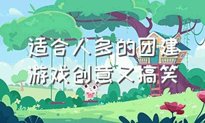 适合人多的团建游戏创意又搞笑