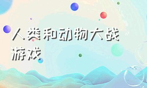 人类和动物大战 游戏（人类大战动物游戏最新版）