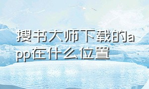 搜书大师下载的app在什么位置（搜书大师下载完的书怎么看）