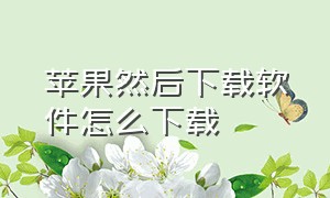 苹果然后下载软件怎么下载（苹果下载软件怎么可以直接下载）