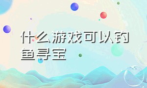 什么游戏可以钓鱼寻宝（钓鱼游戏藏宝图能调出什么东西）