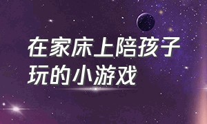 在家床上陪孩子玩的小游戏