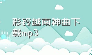 彩铃越南神曲下载mp3（越南完整版手机铃声神曲）