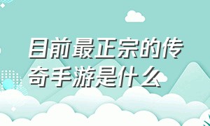 目前最正宗的传奇手游是什么（目前口碑最好的传奇手游有哪些）