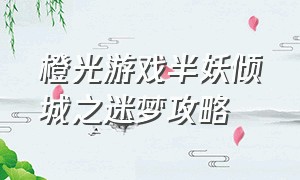 橙光游戏半妖倾城之迷梦攻略（橙光游戏ifidieyoung攻略）