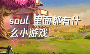 soul 里面都有什么小游戏（soul 里面都有什么小游戏啊）