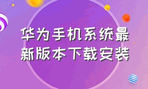 华为手机系统最新版本下载安装（华为手机最新系统安装包）