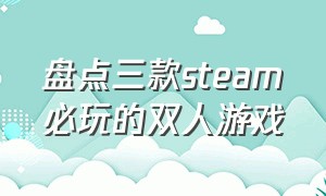 盘点三款steam必玩的双人游戏（盘点三款steam必玩的双人游戏有哪些）