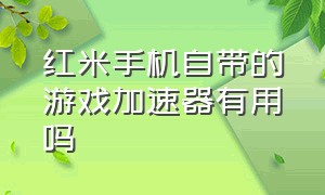 红米手机自带的游戏加速器有用吗