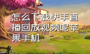 怎么下载快手直播回放视频呢苹果手机