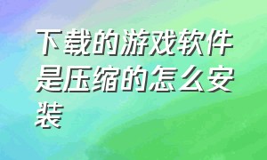 下载的游戏软件是压缩的怎么安装