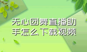 无心团舞直播助手怎么下载视频（团舞互动助手app免费吗）