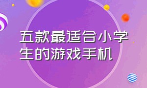 五款最适合小学生的游戏手机（最适合小学生的十大游戏手机）