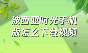 波西亚时光手机版怎么下载视频