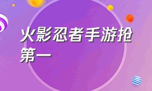 火影忍者手游抢第一（火影忍者手游最近的冠军）